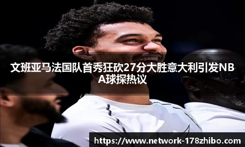 文班亚马法国队首秀狂砍27分大胜意大利引发NBA球探热议